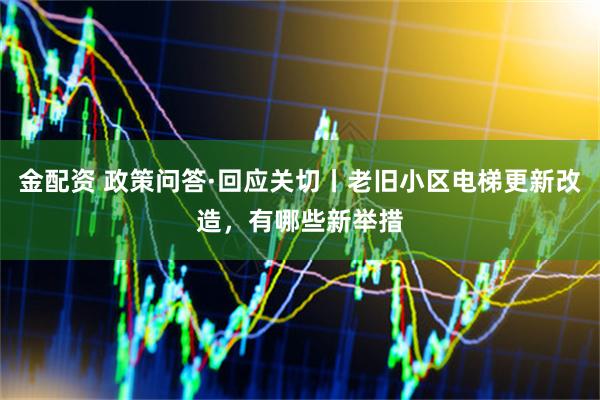 金配资 政策问答·回应关切丨老旧小区电梯更新改造，有哪些新举措