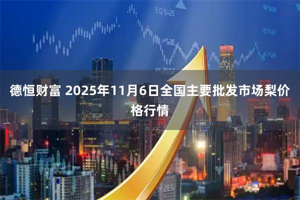 德恒财富 2025年11月6日全国主要批发市场梨价格行情