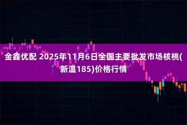 金鑫优配 2025年11月6日全国主要批发市场核桃(新温185)价格行情