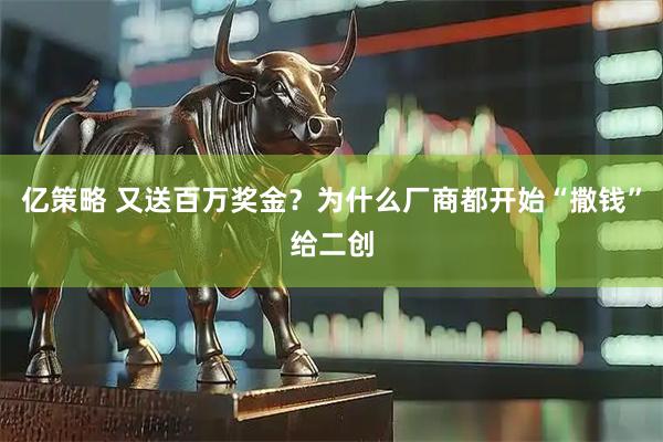 亿策略 又送百万奖金？为什么厂商都开始“撒钱”给二创