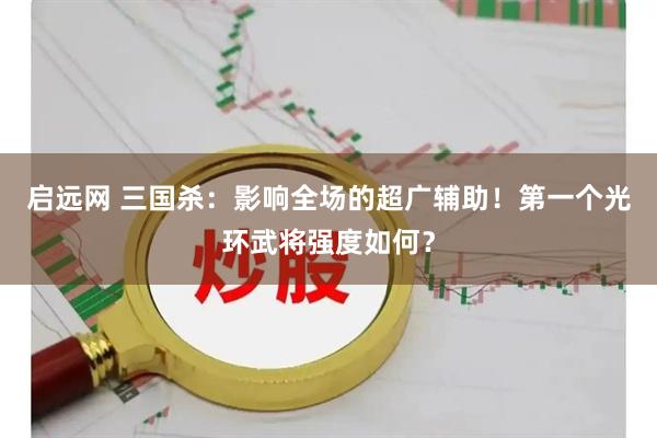 启远网 三国杀：影响全场的超广辅助！第一个光环武将强度如何？
