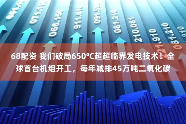 68配资 我们破局650℃超超临界发电技术！全球首台机组开工，每年减排45万吨二氧化碳