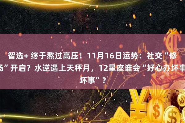智选+ 终于熬过高压！11月16日运势：社交“修罗场”开启？水逆遇上天秤月，12星座谁会“好心办坏事”？