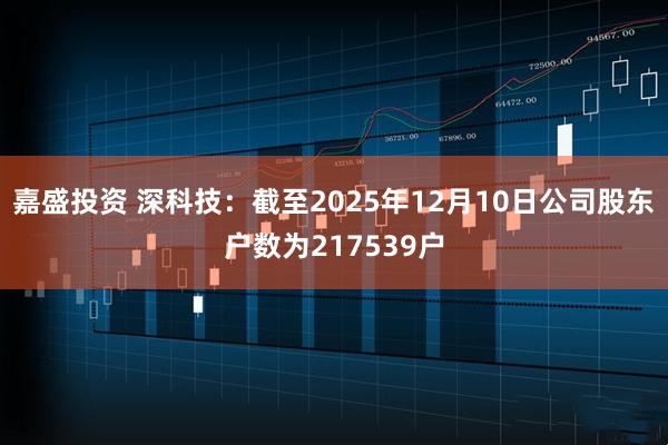 嘉盛投资 深科技：截至2025年12月10日公司股东户数为217539户