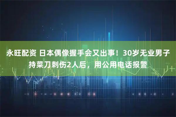 永旺配资 日本偶像握手会又出事！30岁无业男子持菜刀刺伤2人后，用公用电话报警