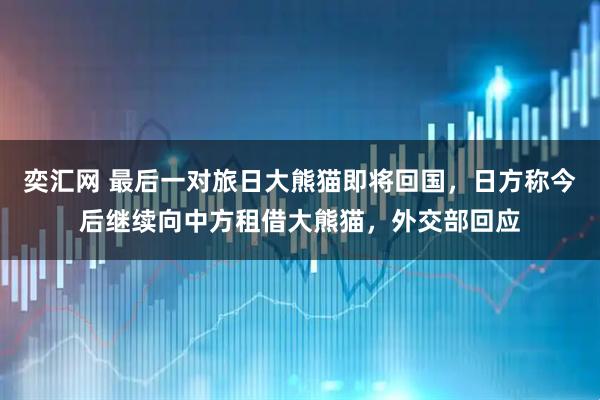 奕汇网 最后一对旅日大熊猫即将回国，日方称今后继续向中方租借大熊猫，外交部回应