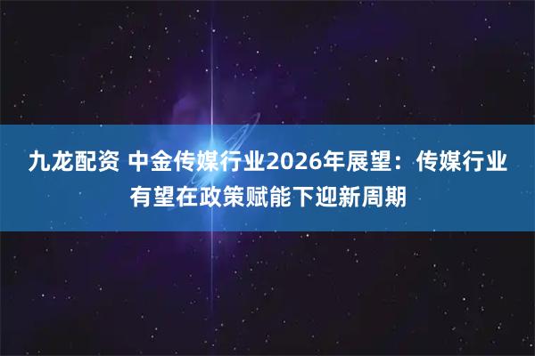 九龙配资 中金传媒行业2026年展望：传媒行业有望在政策赋能下迎新周期
