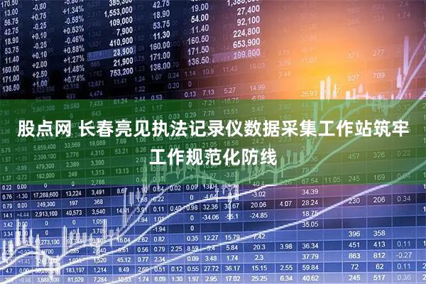 股点网 长春亮见执法记录仪数据采集工作站筑牢工作规范化防线
