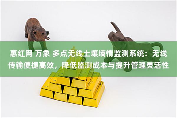 惠红网 万象 多点无线土壤墒情监测系统：无线传输便捷高效，降低监测成本与提升管理灵活性