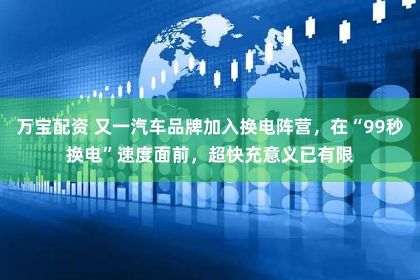万宝配资 又一汽车品牌加入换电阵营，在“99秒换电”速度面前，超快充意义已有限