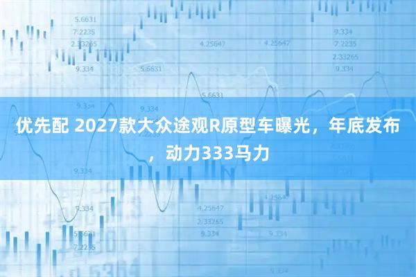 优先配 2027款大众途观R原型车曝光，年底发布，动力333马力