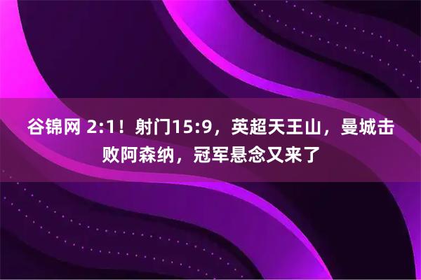 谷锦网 2:1！射门15:9，英超天王山，曼城击败阿森纳，冠军悬念又来了